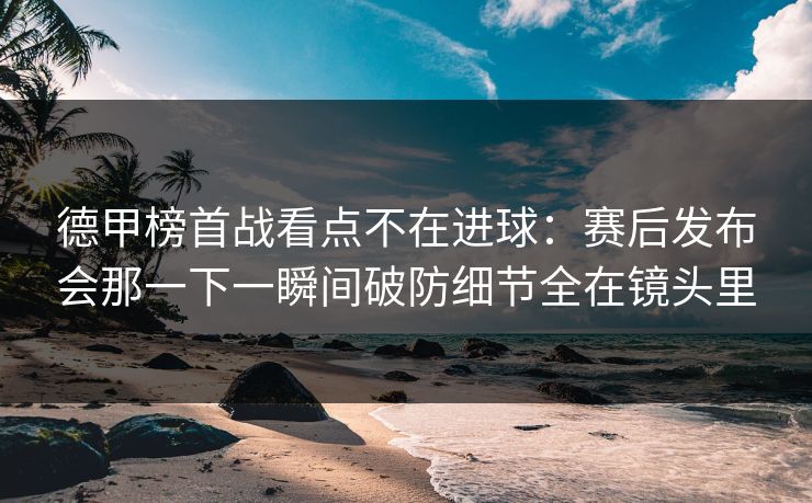 德甲榜首战看点不在进球:赛后发布会那一下一瞬间破防细节全在镜头里 德甲榜首战看点不在进球:赛后发布会那一下一瞬间破防细节全在镜头里