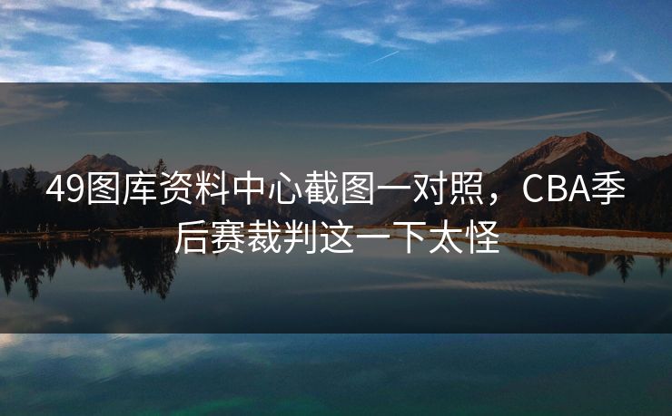 49图库资料中心截图一对照，CBA季后赛裁判这一下太怪
