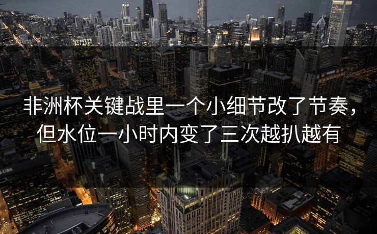 非洲杯关键战里一个小细节改了节奏,但水位一小时内变了三次越扒越有 非洲杯关键战里一个小细节改了节奏,但水位一小时内变了三次越扒越有