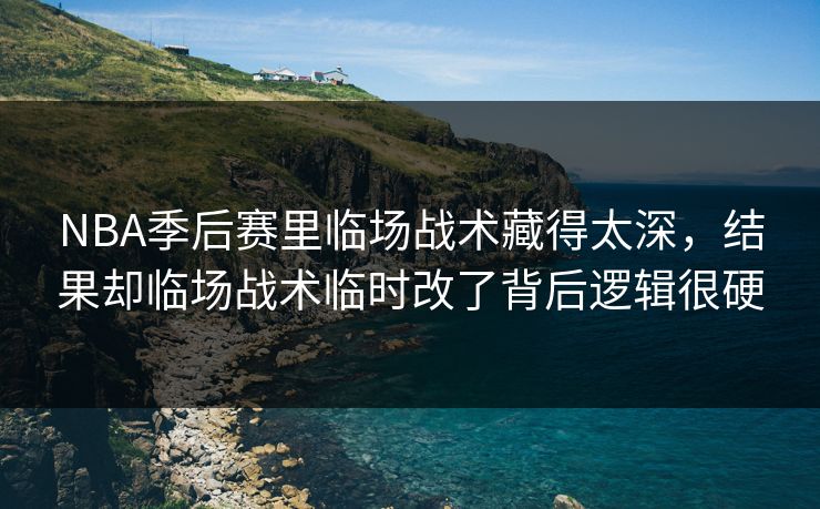 NBA季后赛里临场战术藏得太深，结果却临场战术临时改了背后逻辑很硬