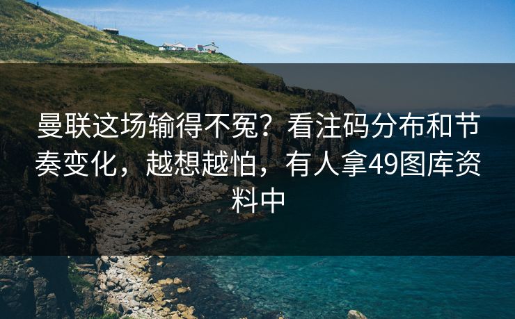 曼联这场输得不冤?看注码分布和节奏变化,越想越怕,有人拿49图库资料中 曼联这场输得不冤?看注码分布和节奏变化,越想越怕,有人拿49图库资料中