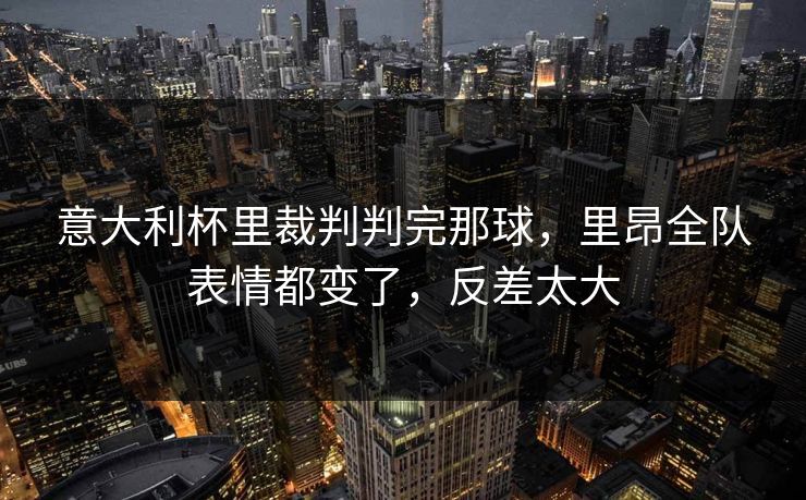 意大利杯里裁判判完那球,里昂全队表情都变了,反差太大 意大利杯里裁判判完那球,里昂全队表情都变了,反差太大