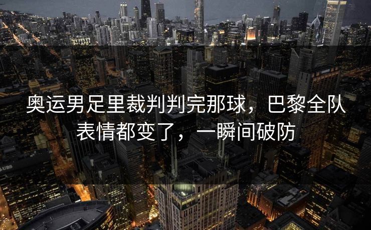 奥运男足里裁判判完那球，巴黎全队表情都变了，一瞬间破防