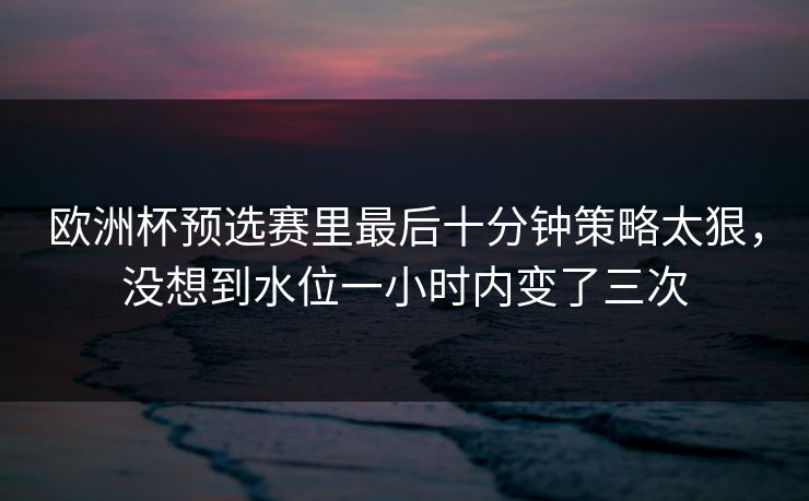 欧洲杯预选赛里最后十分钟策略太狠,没想到水位一小时内变了三次 欧洲杯预选赛里最后十分钟策略太狠,没想到水位一小时内变了三次