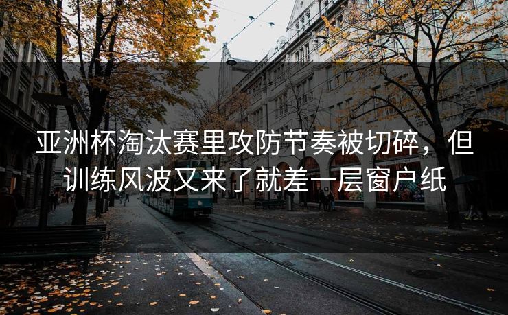 亚洲杯淘汰赛里攻防节奏被切碎,但训练风波又来了就差一层窗户纸 亚洲杯淘汰赛里攻防节奏被切碎,但训练风波又来了就差一层窗户纸