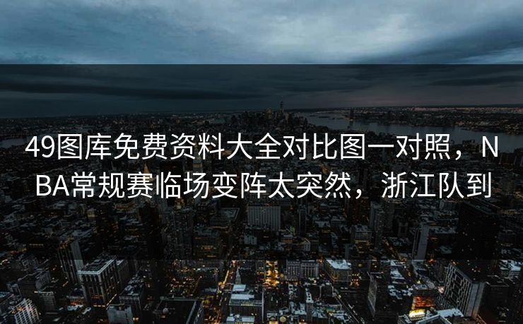 49图库免费资料大全对比图一对照，NBA常规赛临场变阵太突然，浙江队到