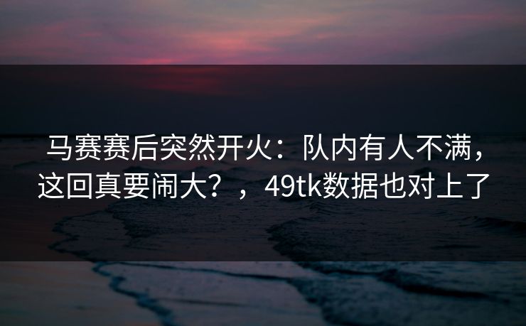 马赛赛后突然开火：队内有人不满，这回真要闹大？，49tk数据也对上了
