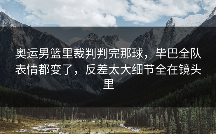 奥运男篮里裁判判完那球,毕巴全队表情都变了,反差太大细节全在镜头里 奥运男篮里裁判判完那球,毕巴全队表情都变了,反差太大细节全在镜头里
