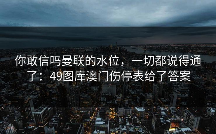 你敢信吗曼联的水位，一切都说得通了：49图库澳门伤停表给了答案