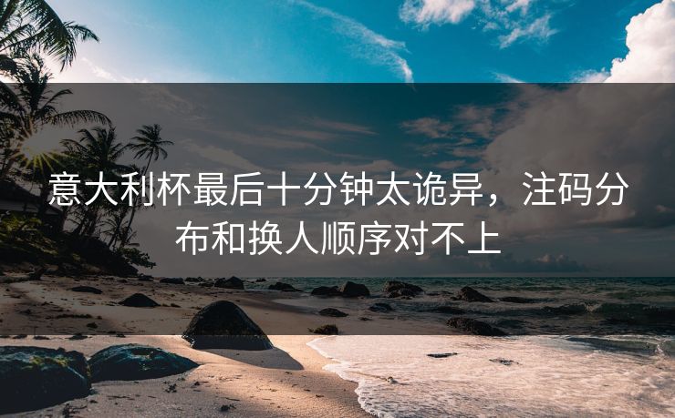 意大利杯最后十分钟太诡异，注码分布和换人顺序对不上