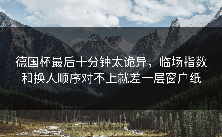 德国杯最后十分钟太诡异,临场指数和换人顺序对不上就差一层窗户纸 德国杯最后十分钟太诡异,临场指数和换人顺序对不上就差一层窗户纸