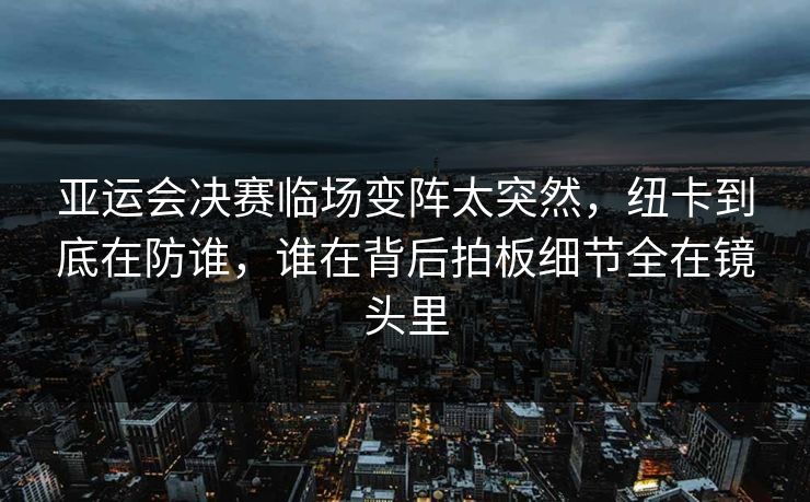 亚运会决赛临场变阵太突然,纽卡到底在防谁,谁在背后拍板细节全在镜头里 亚运会决赛临场变阵太突然,纽卡到底在防谁,谁在背后拍板细节全在镜头里