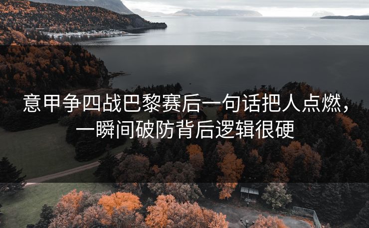 意甲争四战巴黎赛后一句话把人点燃,一瞬间破防背后逻辑很硬 意甲争四战巴黎赛后一句话把人点燃,一瞬间破防背后逻辑很硬