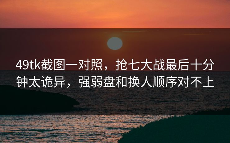 49tk截图一对照,抢七大战最后十分钟太诡异,强弱盘和换人顺序对不上 49tk截图一对照,抢七大战最后十分钟太诡异,强弱盘和换人顺序对不上