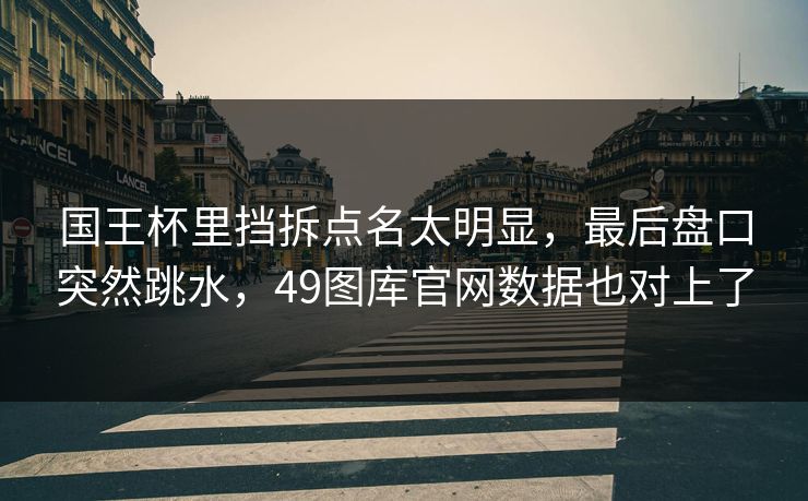 国王杯里挡拆点名太明显,最后盘口突然跳水,49图库官网数据也对上了 国王杯里挡拆点名太明显,最后盘口突然跳水,49图库官网数据也对上了
