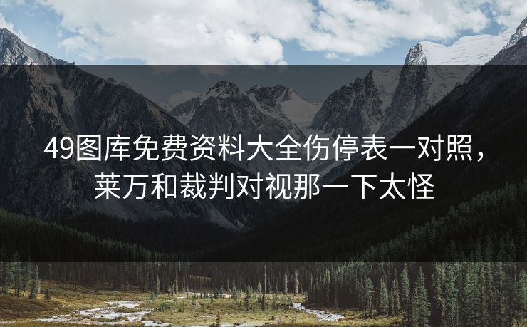 49图库免费资料大全伤停表一对照，莱万和裁判对视那一下太怪