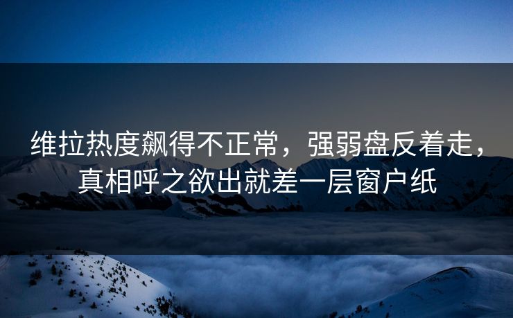 维拉热度飙得不正常,强弱盘反着走,真相呼之欲出就差一层窗户纸 维拉热度飙得不正常,强弱盘反着走,真相呼之欲出就差一层窗户纸