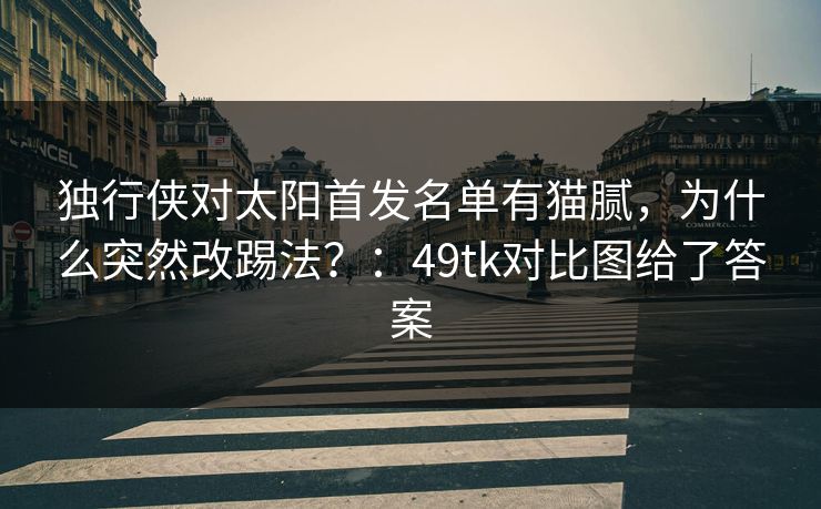 独行侠对太阳首发名单有猫腻,为什么突然改踢法?:49tk对比图给了答案 独行侠对太阳首发名单有猫腻,为什么突然改踢法?:49tk对比图给了答案