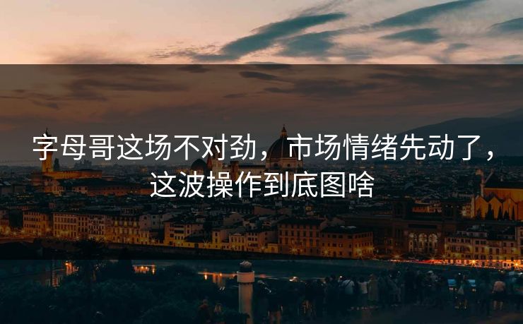 字母哥这场不对劲，市场情绪先动了，这波操作到底图啥